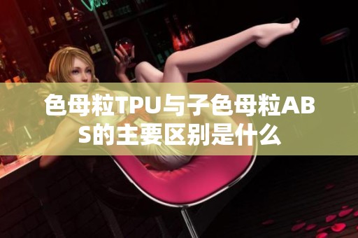 色母粒TPU与子色母粒ABS的主要区别是什么