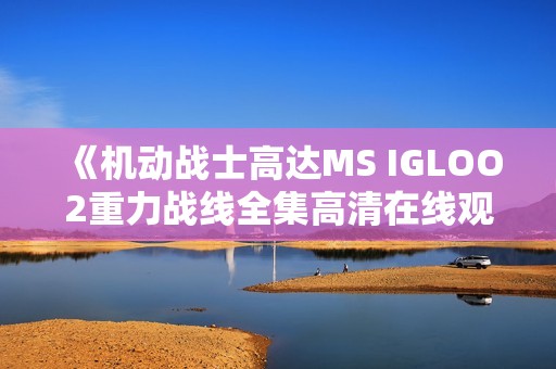 《机动战士高达MS IGLOO2重力战线全集高清在线观看》 《机动战士高达MS IGLOO2重力战线全集高清在线观看》
