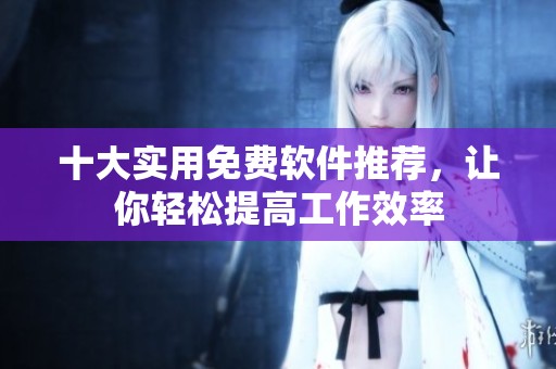 十大实用免费软件推荐，让你轻松提高工作效率