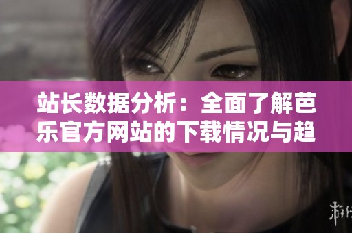 站长数据分析：全面了解芭乐官方网站的下载情况与趋势