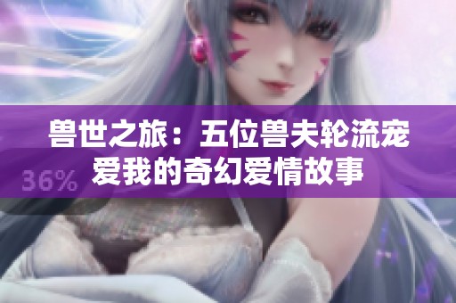 兽世之旅：五位兽夫轮流宠爱我的奇幻爱情故事