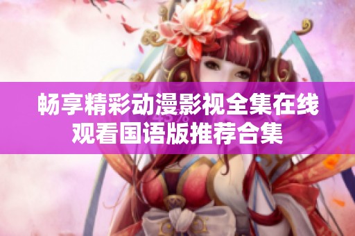 畅享精彩动漫影视全集在线观看国语版推荐合集