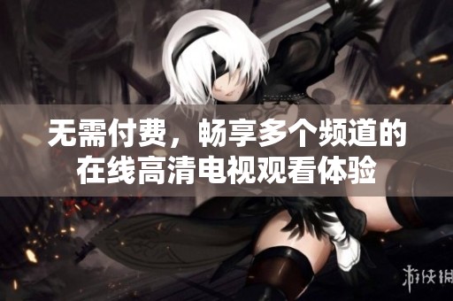 无需付费，畅享多个频道的在线高清电视观看体验