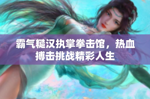霸气糙汉执掌拳击馆，热血搏击挑战精彩人生