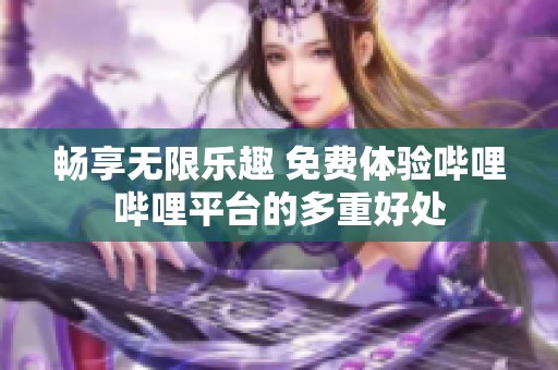 畅享无限乐趣 免费体验哔哩哔哩平台的多重好处