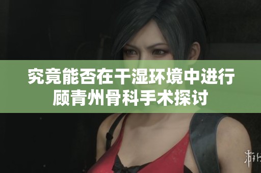 究竟能否在干湿环境中进行顾青州骨科手术探讨