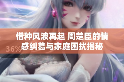 借种风波再起 周楚臣的情感纠葛与家庭困扰揭秘