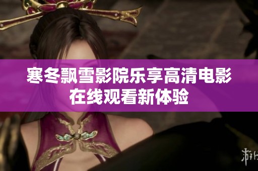 寒冬飘雪影院乐享高清电影在线观看新体验