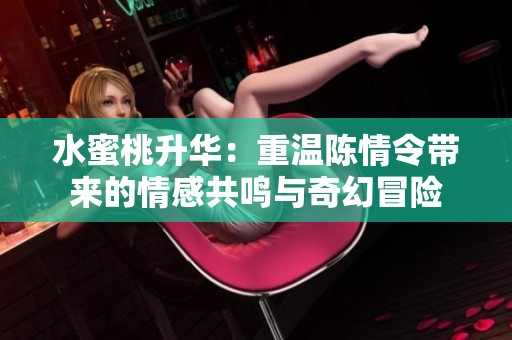 水蜜桃升华：重温陈情令带来的情感共鸣与奇幻冒险