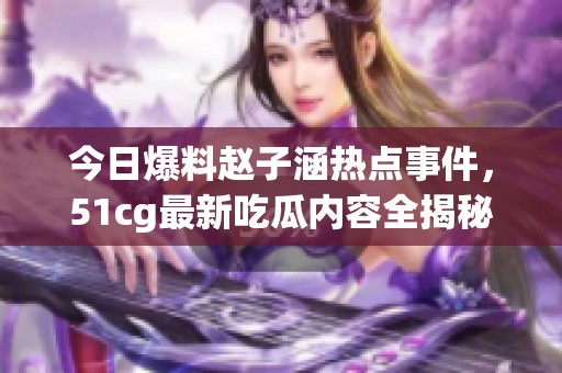 今日爆料赵子涵热点事件，51cg最新吃瓜内容全揭秘