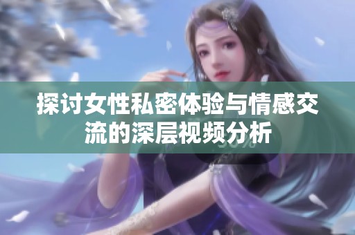 探讨女性私密体验与情感交流的深层视频分析