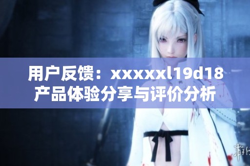 用户反馈：xxxxxl19d18产品体验分享与评价分析