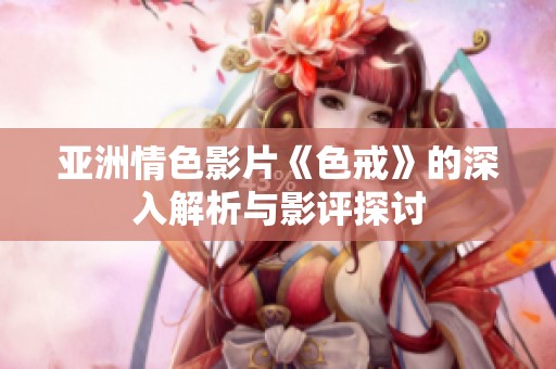 亚洲情色影片《色戒》的深入解析与影评探讨