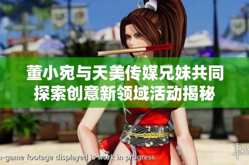 董小宛与天美传媒兄妹共同探索创意新领域活动揭秘