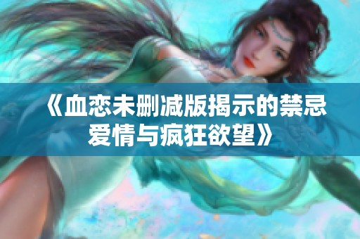 《血恋未删减版揭示的禁忌爱情与疯狂欲望》