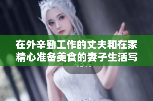 在外辛勤工作的丈夫和在家精心准备美食的妻子生活写照