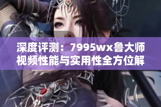 深度评测：7995wx鲁大师视频性能与实用性全方位解析