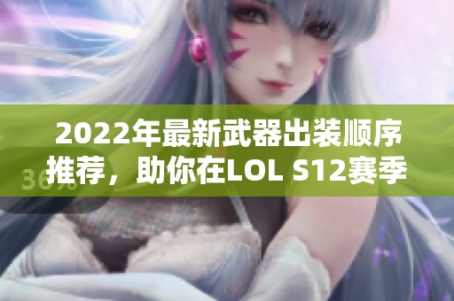 2022年最新武器出装顺序推荐，助你在LOL S12赛季称霸战场