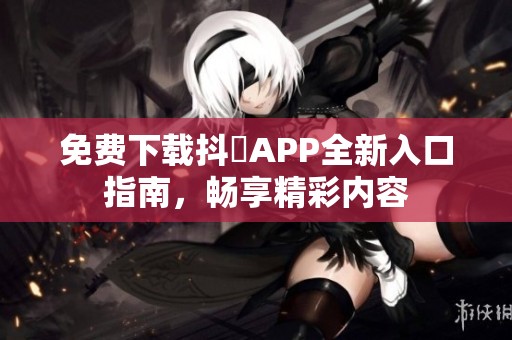 免费下载抖抈APP全新入口指南，畅享精彩内容