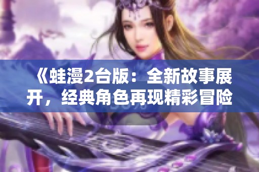 《蛙漫2台版：全新故事展开，经典角色再现精彩冒险》