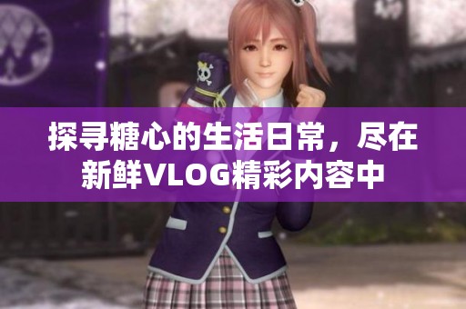 探寻糖心的生活日常，尽在新鲜VLOG精彩内容中