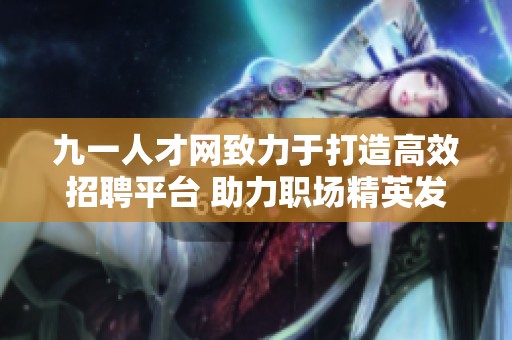 九一人才网致力于打造高效招聘平台 助力职场精英发展