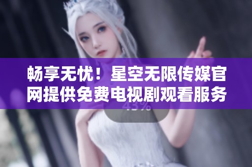 畅享无忧！星空无限传媒官网提供免费电视剧观看服务