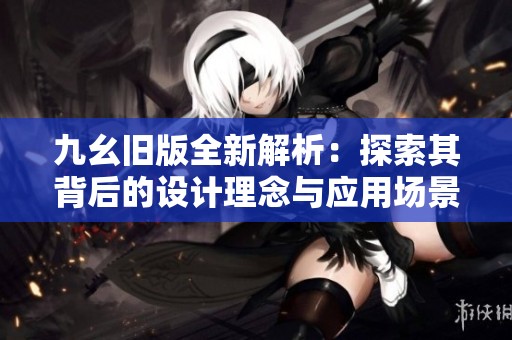 九幺旧版全新解析：探索其背后的设计理念与应用场景