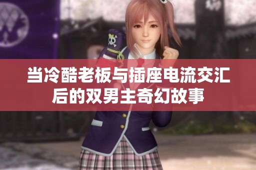 当冷酷老板与插座电流交汇后的双男主奇幻故事