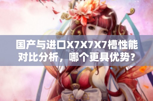 国产与进口X7X7X7槽性能对比分析，哪个更具优势？