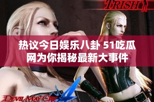 热议今日娱乐八卦 51吃瓜网为你揭秘最新大事件