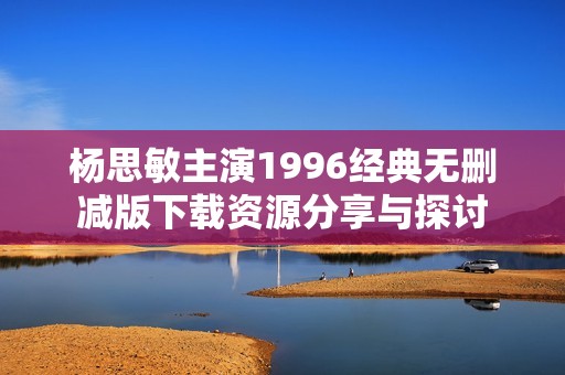 杨思敏主演1996经典无删减版下载资源分享与探讨