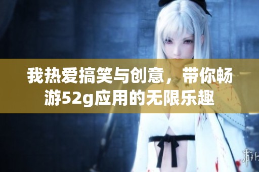 我热爱搞笑与创意，带你畅游52g应用的无限乐趣