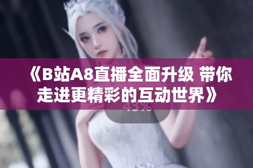 《B站A8直播全面升级 带你走进更精彩的互动世界》