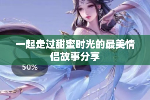 一起走过甜蜜时光的最美情侣故事分享