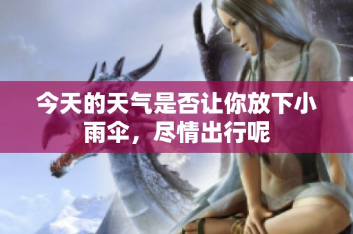 今天的天气是否让你放下小雨伞，尽情出行呢
