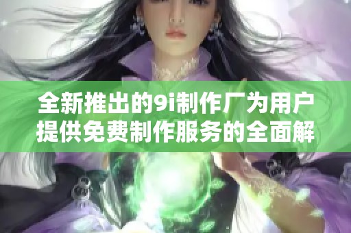全新推出的9i制作厂为用户提供免费制作服务的全面解析