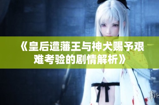《皇后遭藩王与神犬赐予艰难考验的剧情解析》