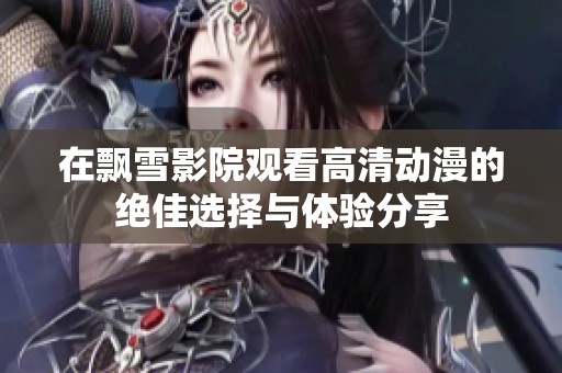 在飘雪影院观看高清动漫的绝佳选择与体验分享