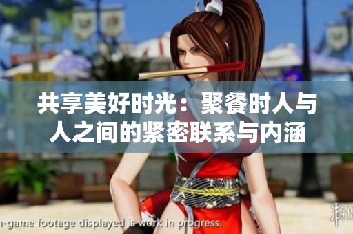 共享美好时光：聚餐时人与人之间的紧密联系与内涵