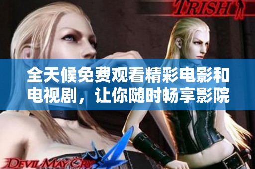 全天候免费观看精彩电影和电视剧，让你随时畅享影院体验