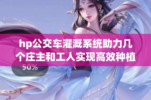 hp公交车灌溉系统助力几个庄主和工人实现高效种植新模式