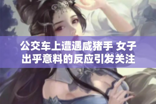 公交车上遭遇咸猪手 女子出乎意料的反应引发关注