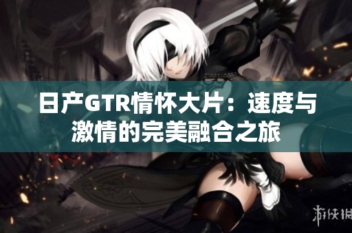 日产GTR情怀大片：速度与激情的完美融合之旅