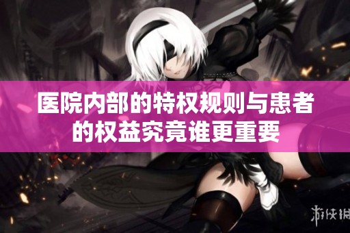 医院内部的特权规则与患者的权益究竟谁更重要