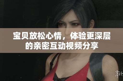 宝贝放松心情，体验更深层的亲密互动视频分享