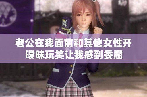 老公在我面前和其他女性开暧昧玩笑让我感到委屈
