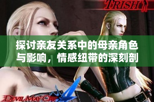 探讨亲友关系中的母亲角色与影响，情感纽带的深刻剖析
