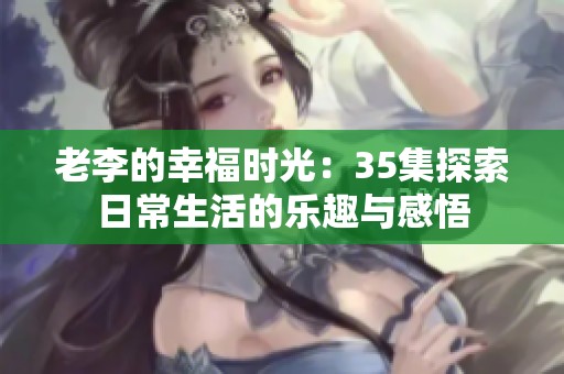 老李的幸福时光：35集探索日常生活的乐趣与感悟