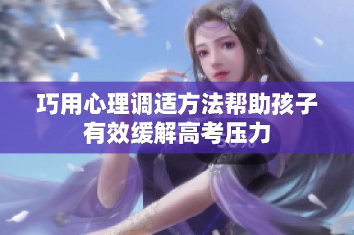 巧用心理调适方法帮助孩子有效缓解高考压力